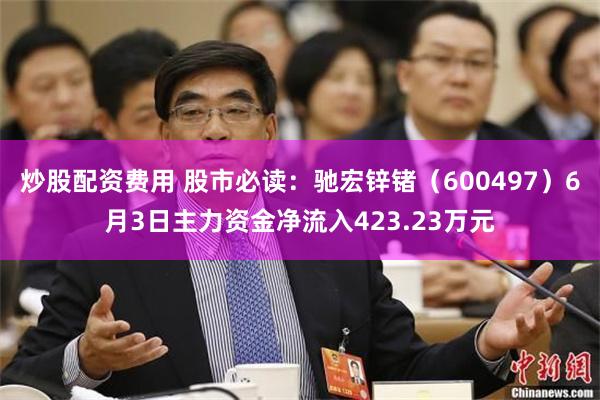 炒股配资费用 股市必读：驰宏锌锗（600497）6月3日主力资金净流入423.23万元