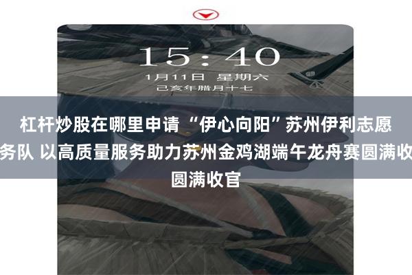 杠杆炒股在哪里申请 “伊心向阳”苏州伊利志愿服务队 以高质量服务助力苏州金鸡湖端午龙舟赛圆满收官