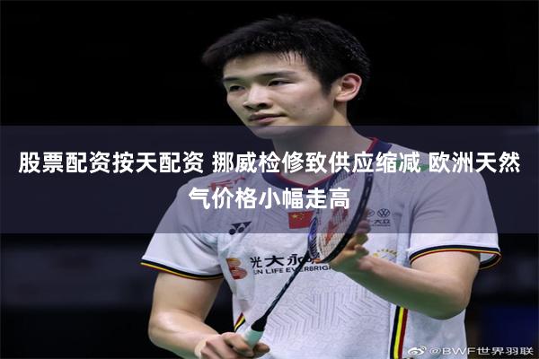 股票配资按天配资 挪威检修致供应缩减 欧洲天然气价格小幅走高