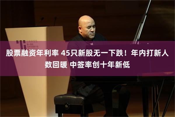 股票融资年利率 45只新股无一下跌！年内打新人数回暖 中签率创十年新低