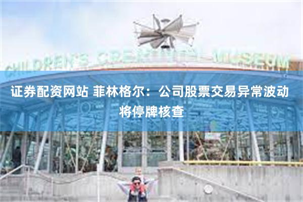 证券配资网站 菲林格尔：公司股票交易异常波动 将停牌核查