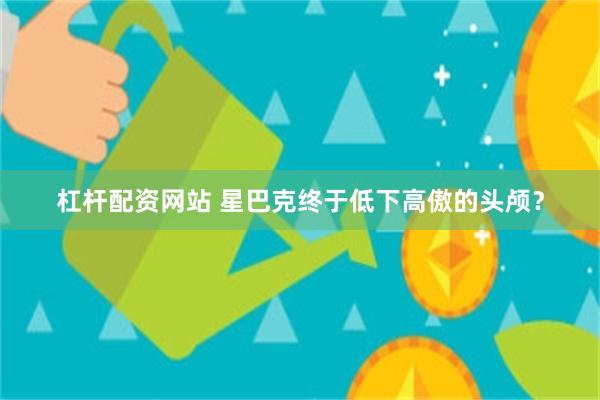 杠杆配资网站 星巴克终于低下高傲的头颅？