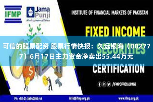 可信的股票配资 股票行情快报：久远银海（002777）6月17日主力资金净卖出55.44万元