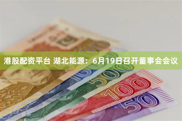 港股配资平台 湖北能源：6月19日召开董事会会议