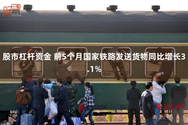 股市杠杆资金 前5个月国家铁路发送货物同比增长3.1%