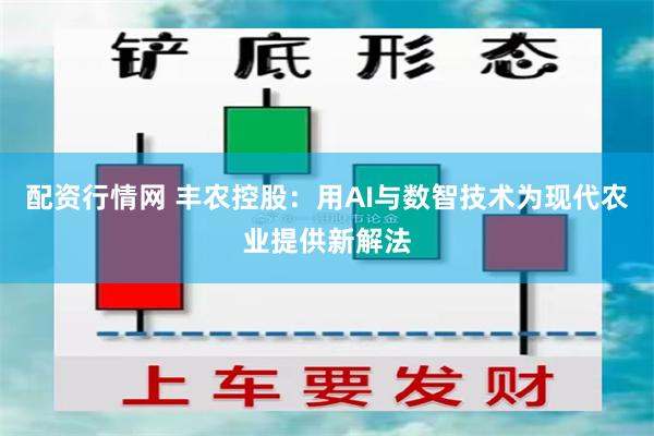 配资行情网 丰农控股：用AI与数智技术为现代农业提供新解法