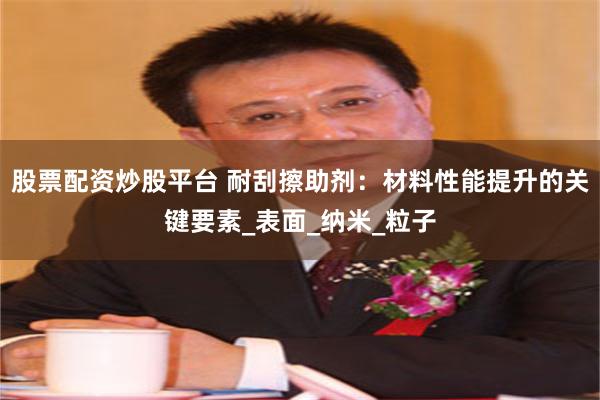 股票配资炒股平台 耐刮擦助剂：材料性能提升的关键要素_表面_纳米_粒子