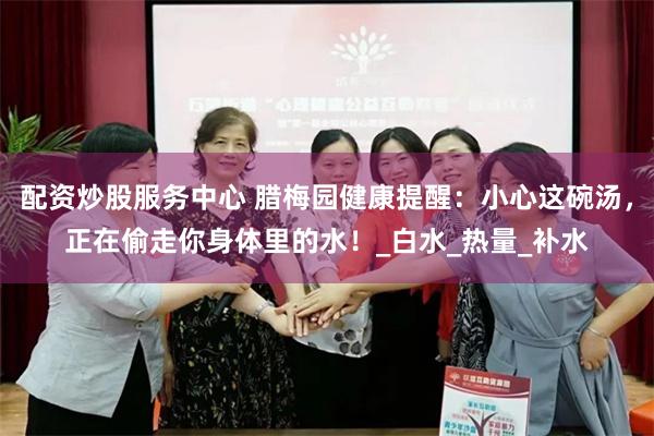 配资炒股服务中心 腊梅园健康提醒：小心这碗汤，正在偷走你身体里的水！_白水_热量_补水