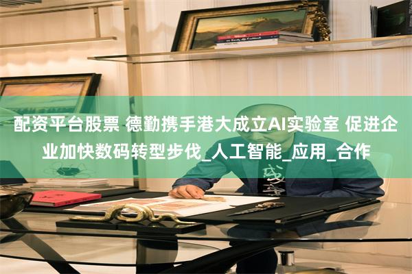 配资平台股票 德勤携手港大成立AI实验室 促进企业加快数码转型步伐_人工智能_应用_合作