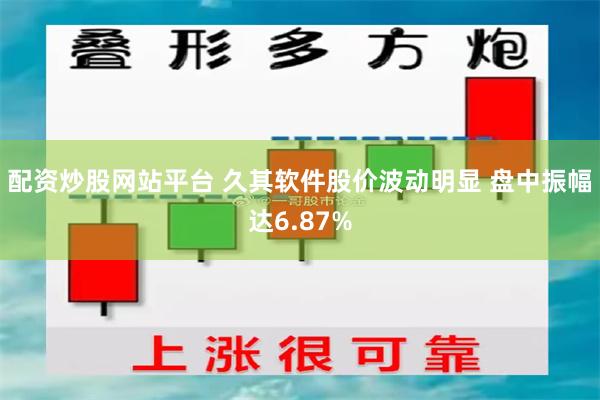 配资炒股网站平台 久其软件股价波动明显 盘中振幅达6.87%