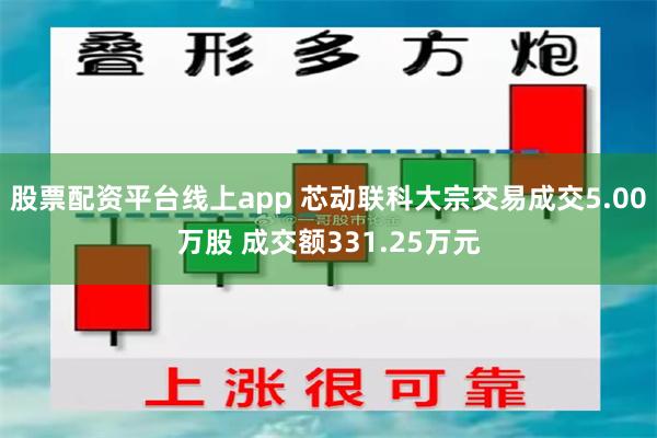 股票配资平台线上app 芯动联科大宗交易成交5.00万股 成交额331.25万元