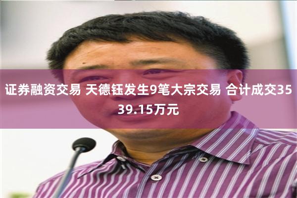 证券融资交易 天德钰发生9笔大宗交易 合计成交3539.15万元
