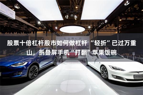 股票十倍杠杆股市如何做杠杆 “轻折”已过万重山，折叠屏手机“打翻”苹果饭碗