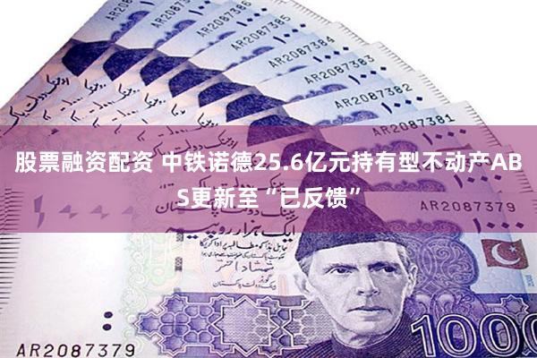 股票融资配资 中铁诺德25.6亿元持有型不动产ABS更新至“已反馈”